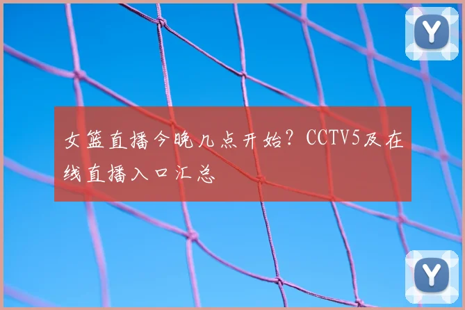 女篮直播今晚几点开始？CCTV5及在线直播入口汇总