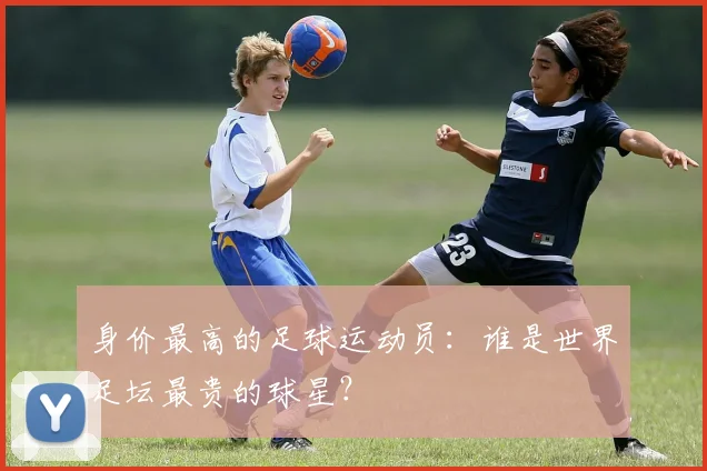 身价最高的足球运动员：谁是世界足坛最贵的球星？