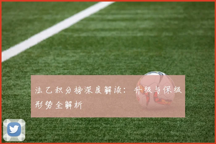 法乙积分榜深度解读：升级与保级形势全解析