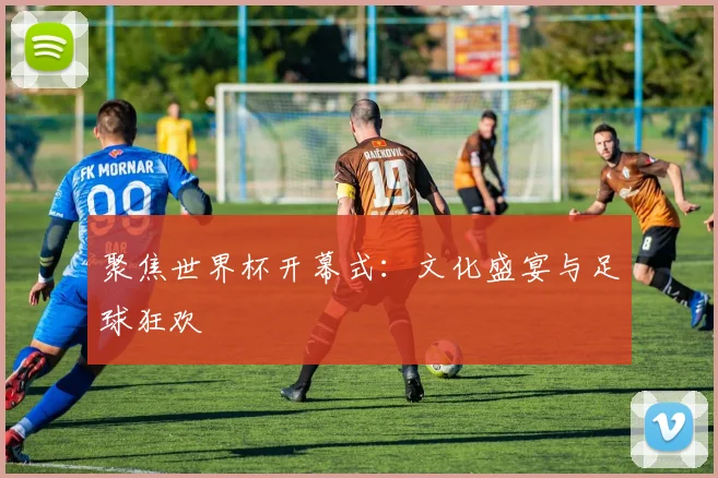 聚焦世界杯开幕式：文化盛宴与足球狂欢