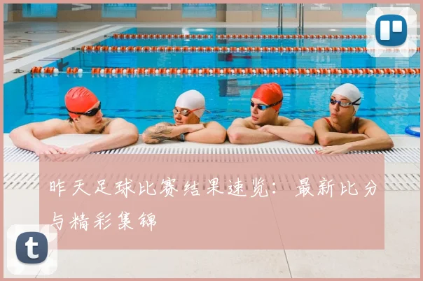 昨天足球比赛结果速览：最新比分与精彩集锦