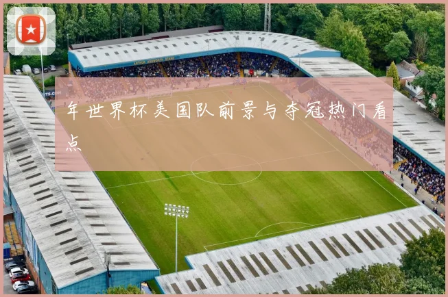 年世界杯美国队前景与夺冠热门看点
