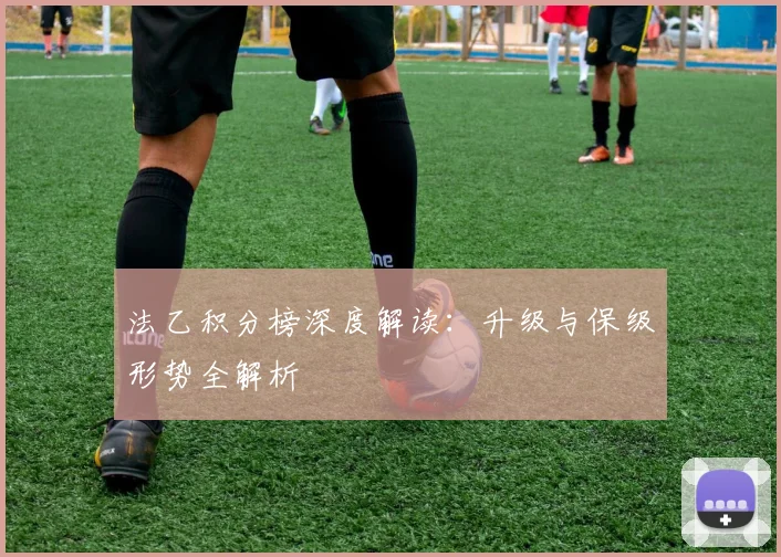 法乙积分榜深度解读：升级与保级形势全解析