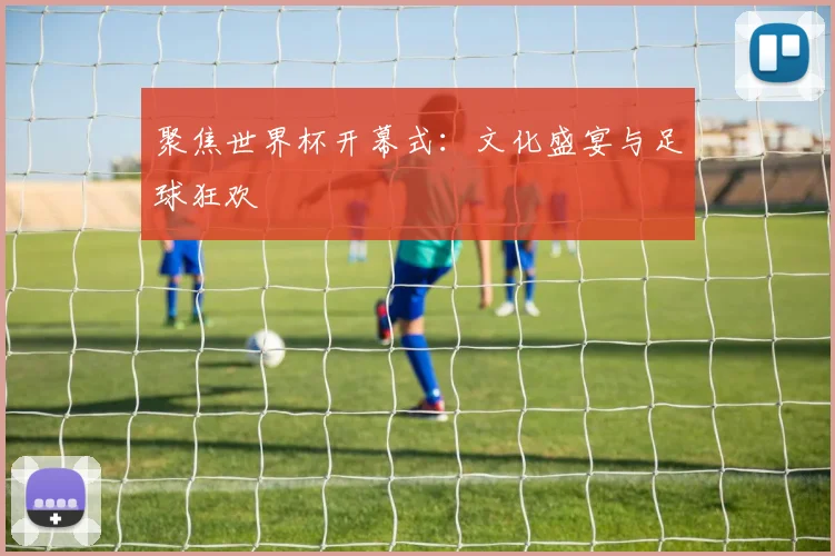 聚焦世界杯开幕式：文化盛宴与足球狂欢