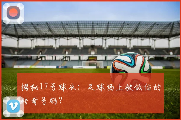 揭秘17号球衣：足球场上被低估的传奇号码？