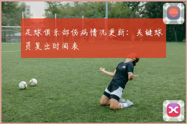 足球俱乐部伤病情况更新：关键球员复出时间表