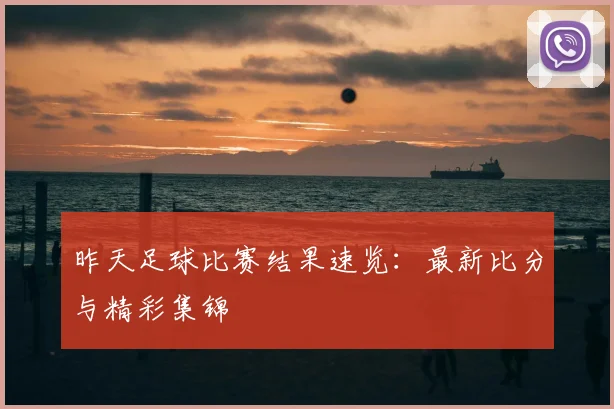 昨天足球比赛结果速览：最新比分与精彩集锦