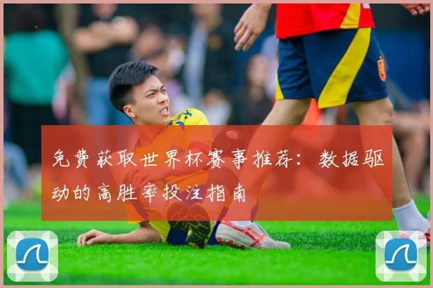 免费获取世界杯赛事推荐:数据驱动的高胜率投注指南